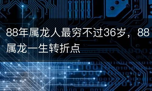 88年属龙人最穷不过36岁，88属龙一生转折点
