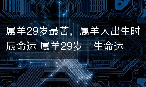 属羊29岁最苦，属羊人出生时辰命运 属羊29岁一生命运