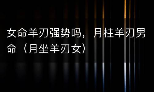 女命羊刃强势吗，月柱羊刃男命（月坐羊刃女）