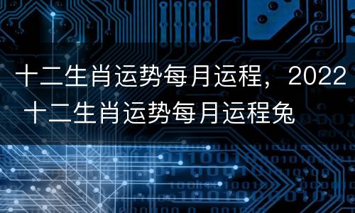 十二生肖运势每月运程，2022 十二生肖运势每月运程兔