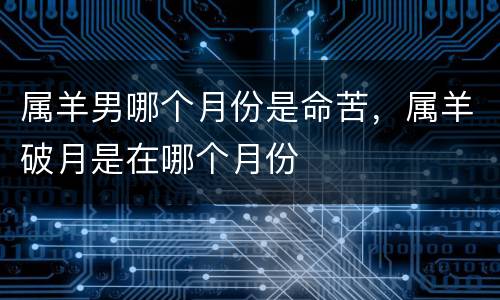 属羊男哪个月份是命苦，属羊破月是在哪个月份