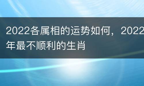 2022各属相的运势如何，2022年最不顺利的生肖
