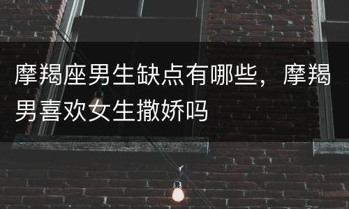 摩羯座男生缺点有哪些，摩羯男喜欢女生撒娇吗