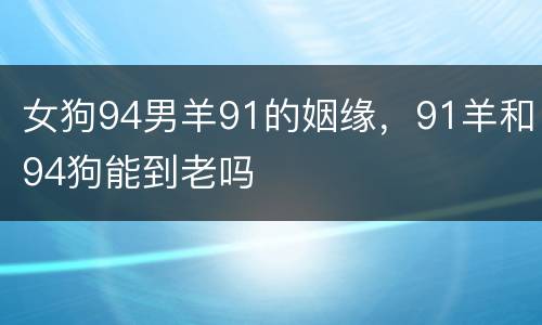 女狗94男羊91的姻缘，91羊和94狗能到老吗