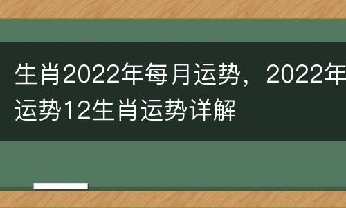 生肖2022年每月运势，2022年运势12生肖运势详解