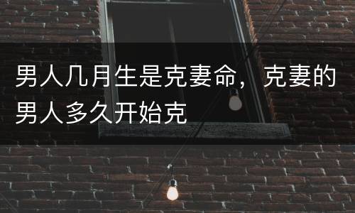 男人几月生是克妻命，克妻的男人多久开始克