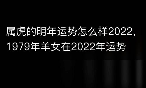 属虎的明年运势怎么样2022，1979年羊女在2022年运势