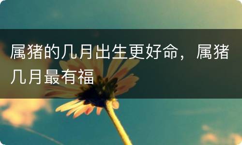属猪的几月出生更好命，属猪几月最有福