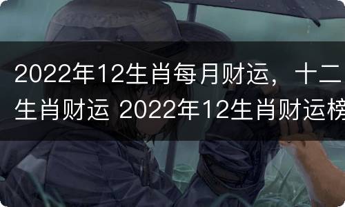 2022年12生肖每月财运，十二生肖财运 2022年12生肖财运榜