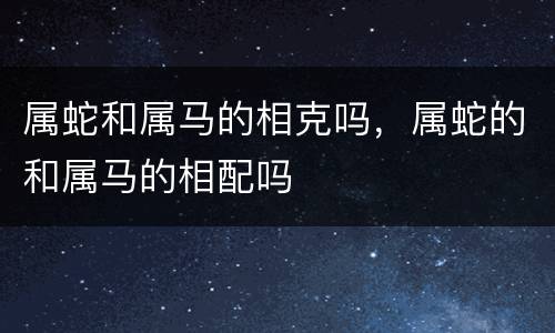 属蛇和属马的相克吗，属蛇的和属马的相配吗