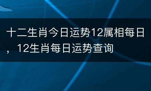 十二生肖今日运势12属相每日，12生肖每日运势查询