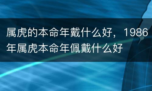 属虎的本命年戴什么好，1986年属虎本命年佩戴什么好