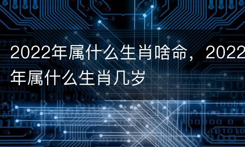 2022年属什么生肖啥命，2022年属什么生肖几岁