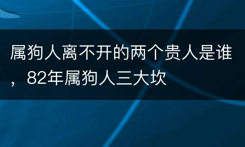 属狗人离不开的两个贵人是谁，82年属狗人三大坎