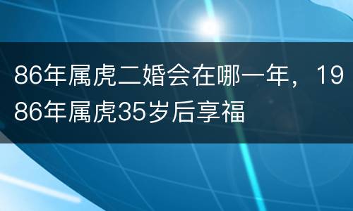 86年属虎二婚会在哪一年，1986年属虎35岁后享福