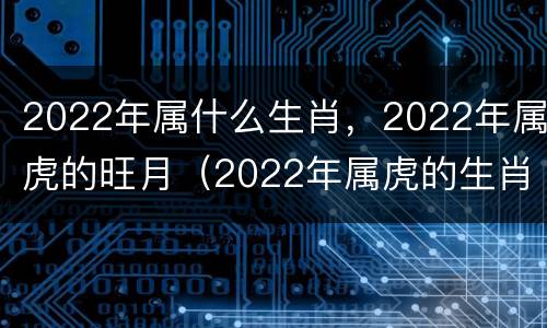 2022年属什么生肖，2022年属虎的旺月（2022年属虎的生肖好不）