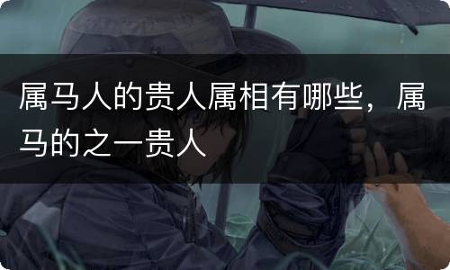 属马人的贵人属相有哪些，属马的之一贵人