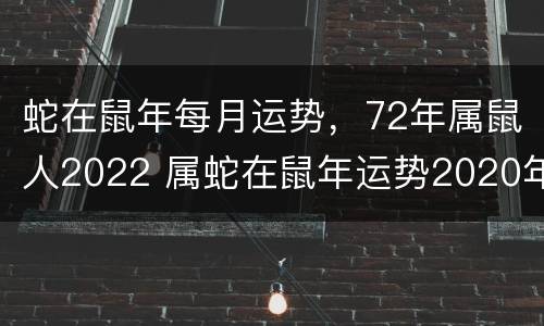 蛇在鼠年每月运势，72年属鼠人2022 属蛇在鼠年运势2020年运势