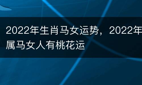 2022年生肖马女运势，2022年属马女人有桃花运