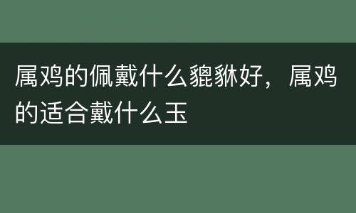 属鸡的佩戴什么貔貅好，属鸡的适合戴什么玉