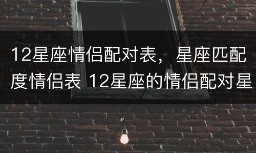 12星座情侣配对表，星座匹配度情侣表 12星座的情侣配对星座配对