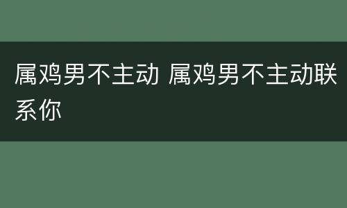 属鸡男不主动 属鸡男不主动联系你