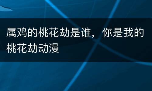 属鸡的桃花劫是谁，你是我的桃花劫动漫