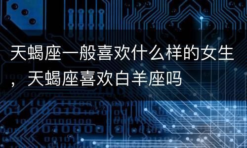天蝎座一般喜欢什么样的女生，天蝎座喜欢白羊座吗