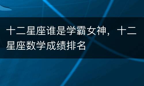十二星座谁是学霸女神，十二星座数学成绩排名