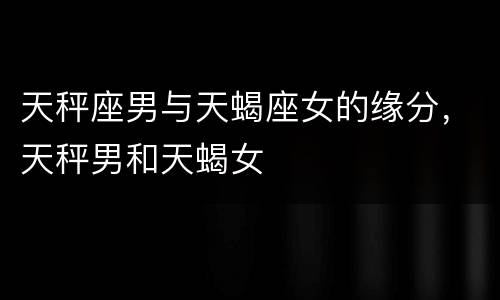 天秤座男与天蝎座女的缘分，天秤男和天蝎女