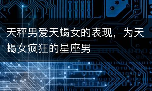 天秤男爱天蝎女的表现，为天蝎女疯狂的星座男