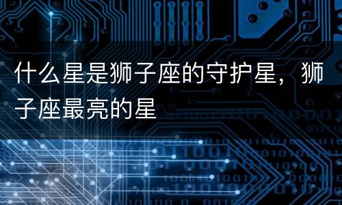 什么星是狮子座的守护星，狮子座最亮的星