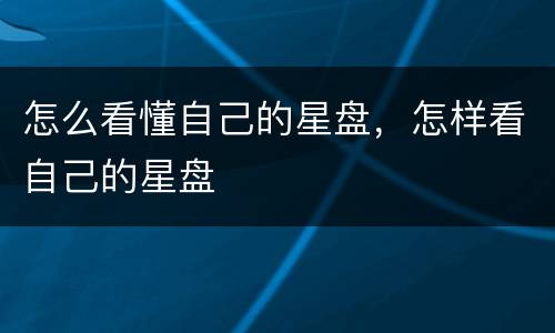 怎么看懂自己的星盘，怎样看自己的星盘
