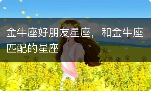 金牛座好朋友星座，和金牛座匹配的星座