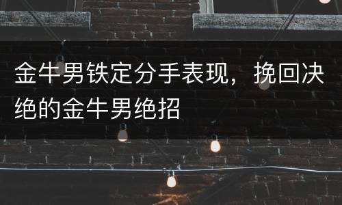 金牛男铁定分手表现，挽回决绝的金牛男绝招