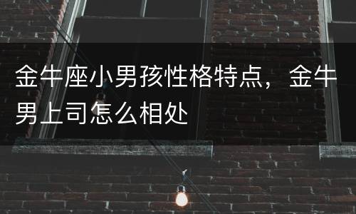 金牛座小男孩性格特点，金牛男上司怎么相处