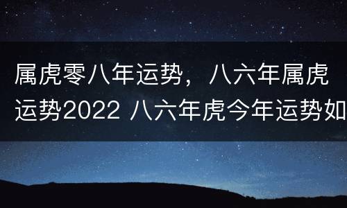 属虎零八年运势，八六年属虎运势2022 八六年虎今年运势如何