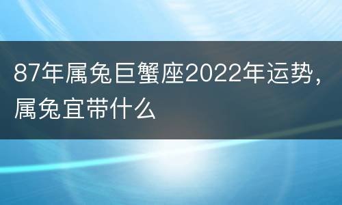 87年属兔巨蟹座2022年运势，属兔宜带什么