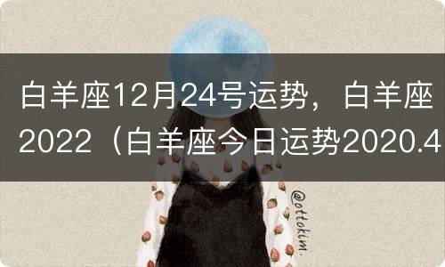 白羊座12月24号运势，白羊座2022（白羊座今日运势2020.4月.12日）