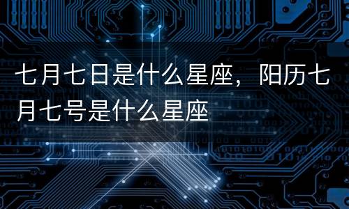 七月七日是什么星座，阳历七月七号是什么星座