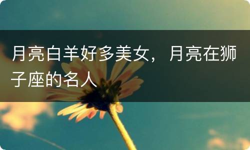 月亮白羊好多美女，月亮在狮子座的名人
