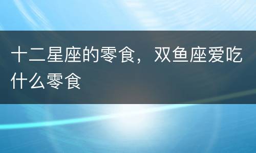 十二星座的零食，双鱼座爱吃什么零食