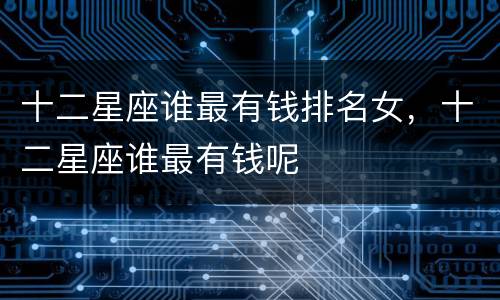 十二星座谁最有钱排名女，十二星座谁最有钱呢