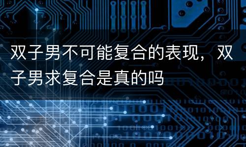双子男不可能复合的表现，双子男求复合是真的吗