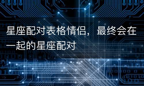 星座配对表格情侣，最终会在一起的星座配对
