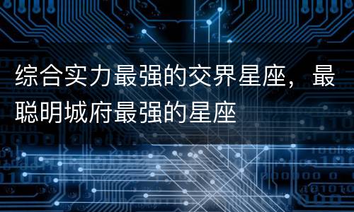 综合实力最强的交界星座，最聪明城府最强的星座