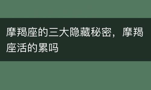 摩羯座的三大隐藏秘密，摩羯座活的累吗