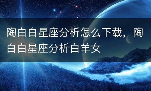 陶白白星座分析怎么下载，陶白白星座分析白羊女