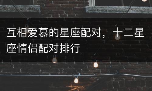 互相爱慕的星座配对，十二星座情侣配对排行