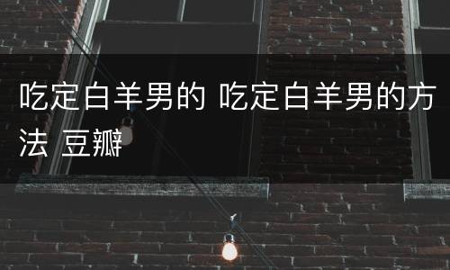 吃定白羊男的 吃定白羊男的方法 豆瓣